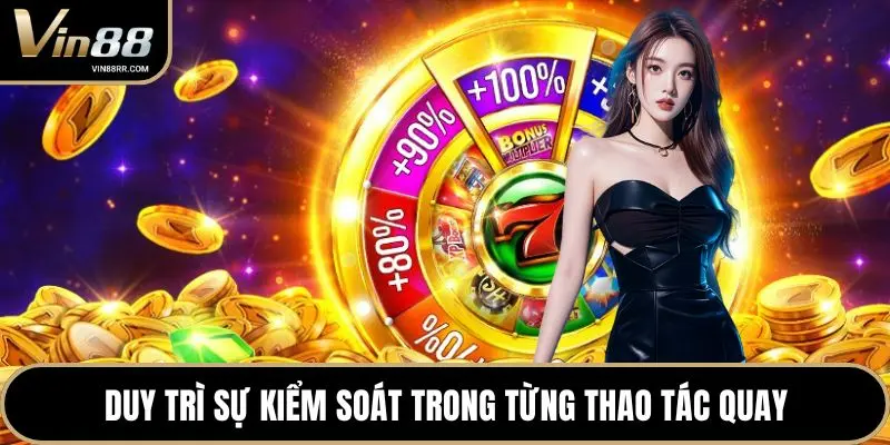 Duy trì sự kiểm soát trong từng thao tác quay