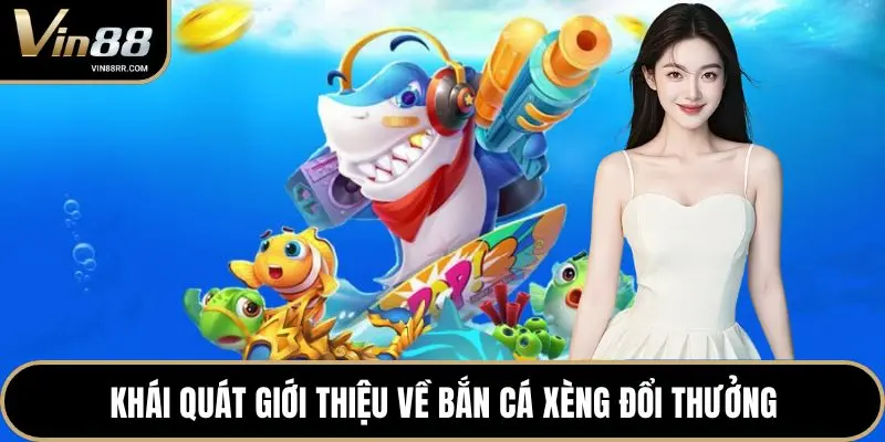 Khái quát giới thiệu về bắn cá xèng đổi thưởng