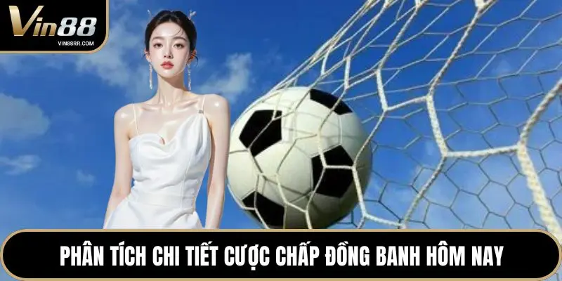 Phân tích chi tiết cược chấp đồng banh hôm nay